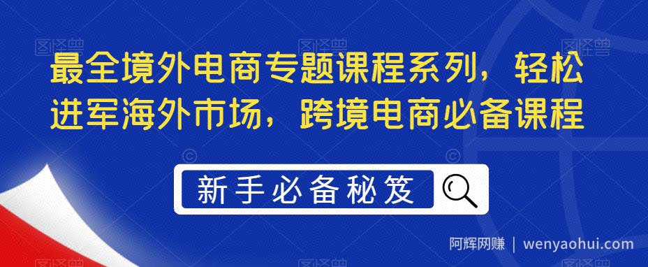 最全境外电商专题课程系列，轻松进军海外市场，跨境电商必备课程