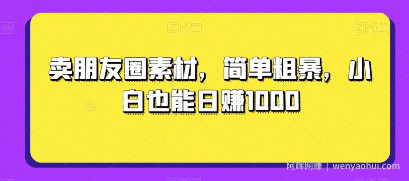 卖朋友圈素材，简单粗暴，小白也能日赚1000