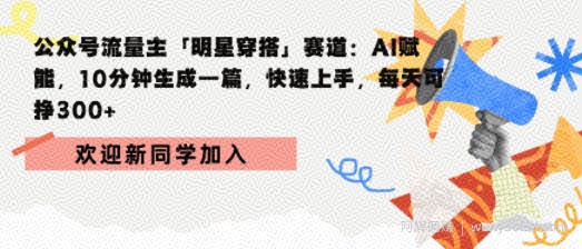 公众号流量主明星穿搭赛道，AI赋能10分钟生成一篇，快速上手，每天收益3张