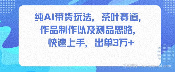 纯AI带货玩法，茶叶赛道，制作以及思路，快速上手，出单3W+
