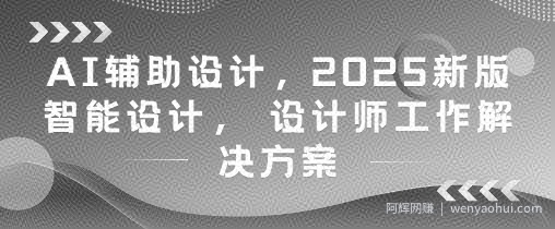 AI辅助设计，2025新版智能设计， 设计师工作解决方案