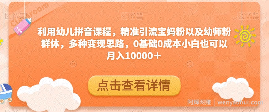利用幼儿拼音课程,精准引流宝妈粉以及幼师粉群体,多种变现思路,0基础0成本小白也可以月入10000+