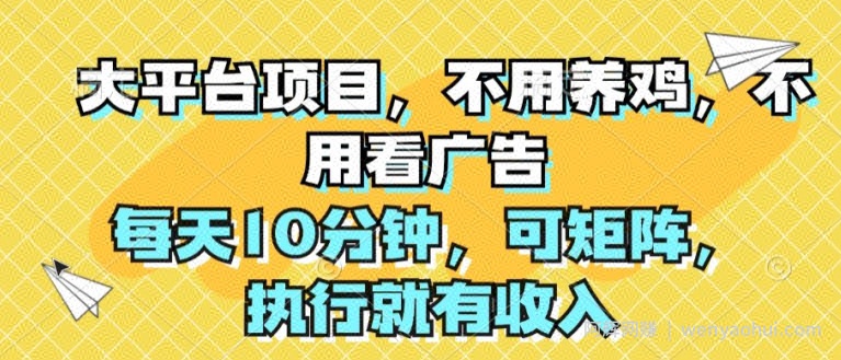 大平台项目，不用养鸡，不用看广告，每天10分钟，可矩阵，执行就有收入