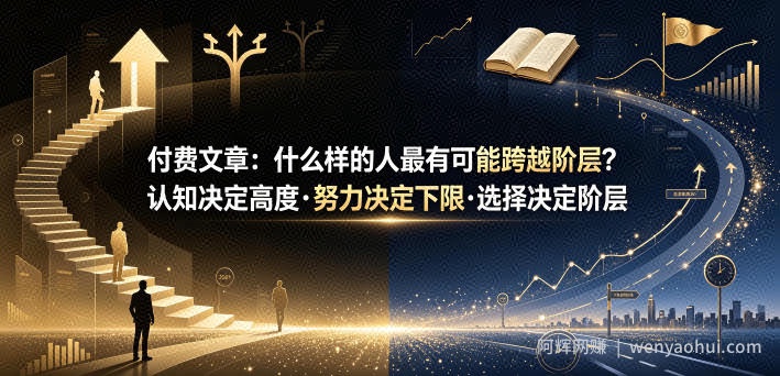 付费文章：什么样的人最有可能跨越阶层？认知决定高度·努力决定下限·选择决定阶层