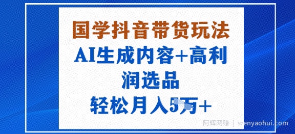 国学抖音带货玩法，AI生成内容+高利润选品，轻松月入1W+