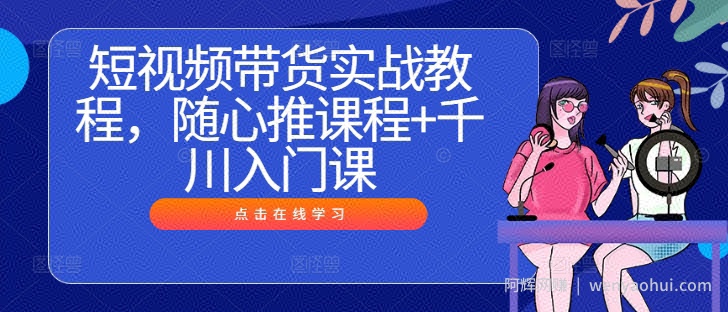 短视频带货实战教程，随心推课程+千川入门课