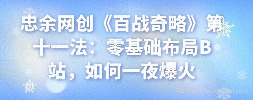 忠余网创《百战奇略》第十一法：零基础布局B站，如何一夜爆火