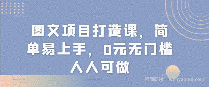 图文项目打造课，简单易上手，0元无门槛人人可做