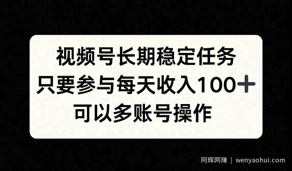 视频号长期稳定任务，只要参与每天收入100+ 可以多账号操作