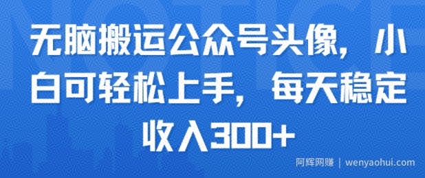 无脑搬运公众号头像，小白可轻松上手，每天稳定收入3张+
