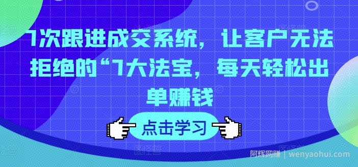 7次跟进成交系统，让客户无法拒绝的“7大法宝，每天轻松出单賺米
