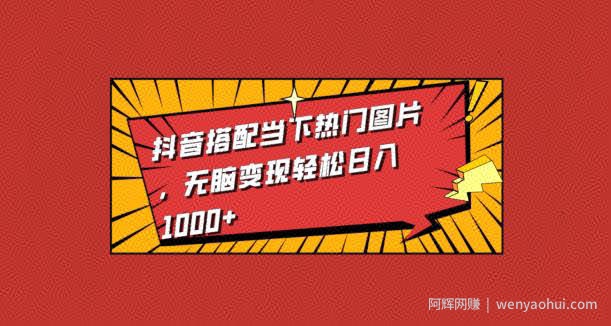 抖音搭配当下热门图片，无脑变现轻松日入1000+