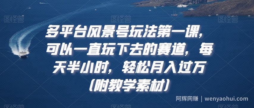 多平台风景号玩法第一课，可以一直玩下去的赛道，每天半小时，轻松月入过万（附教学素材）【揭秘】