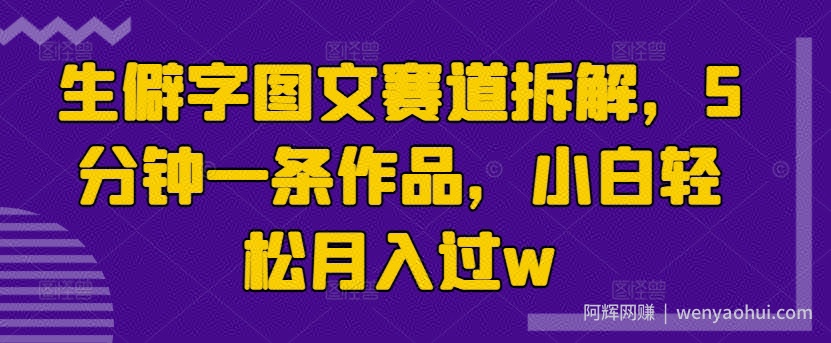 生僻字图文赛道拆解，5分钟一条作品，小白轻松月入过w