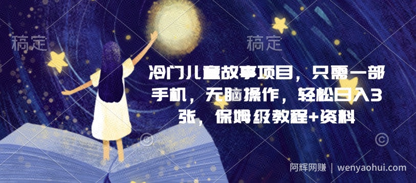 冷门儿童故事项目，只需一部手机，无脑操作，轻松日入3张，保姆级教程+资料