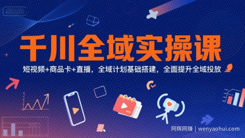 千川全域实操课，短视频+商品卡+直播，全域计划基础搭建，全面提升全域投放