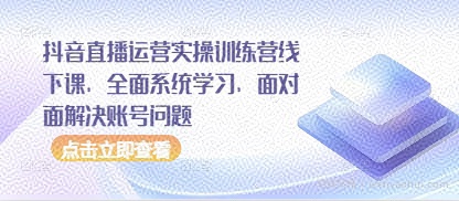 抖音直播运营实操训练营线下课，全面系统学习，面对面解决账号问题
