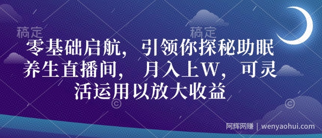 零基础启航，引领你探秘助眠养生直播间， 月入上W，可灵活运用以放大收益