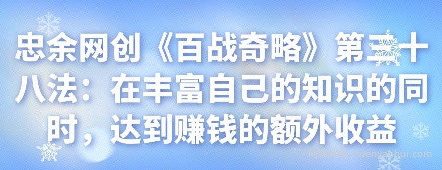忠余网创《百战奇略》第三十八法：在丰富自己的知识的同时，达到賺米的额外收益