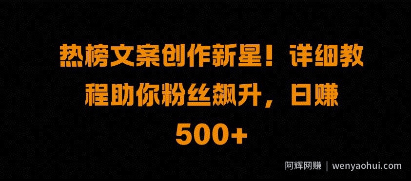 热榜文案创作新星!详细教程助你粉丝飙升，日入500+【揭秘】