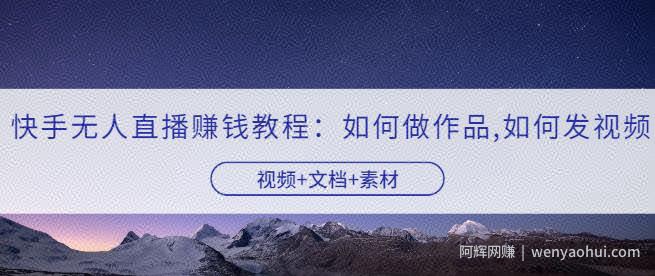 快手无人直播賺米教程：如何做作品+发视频（视频+文档+素材）