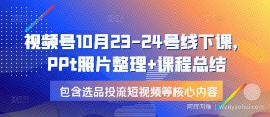 视频号10月23-24号线下课，PPt照片整理+课程总结，包含选品投流短视频等核心内容