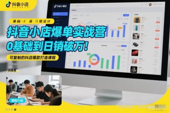 抖音小店爆单实战营，0基础到日销破万，可复制的抖店爆款打造课程
