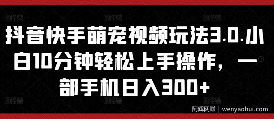抖音快手萌宠视频玩法3.0.小白10分钟轻松上手操作，一部手机日入300+