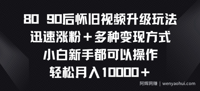 8090后怀旧视频升级玩法，迅速涨粉+多种变现方式，小白新手都可以操作