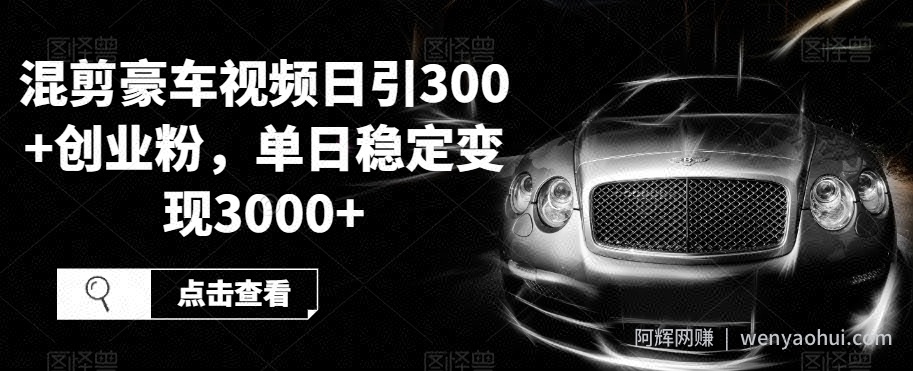 混剪豪车视频日引300+创业粉，单日稳定变现3000+