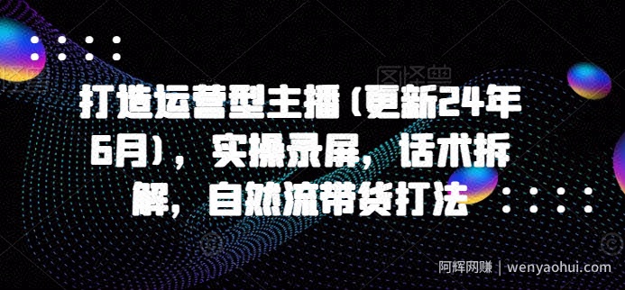 打造运营型主播(更新25年8月),实操录屏,话术拆解,自然流带货打法