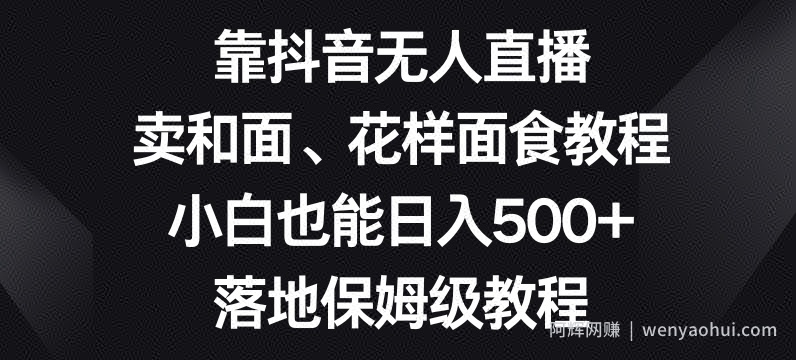 靠抖音无人直播，卖和面、花样面试教程，小白也能日入500+，落地保姆级教程【揭秘】