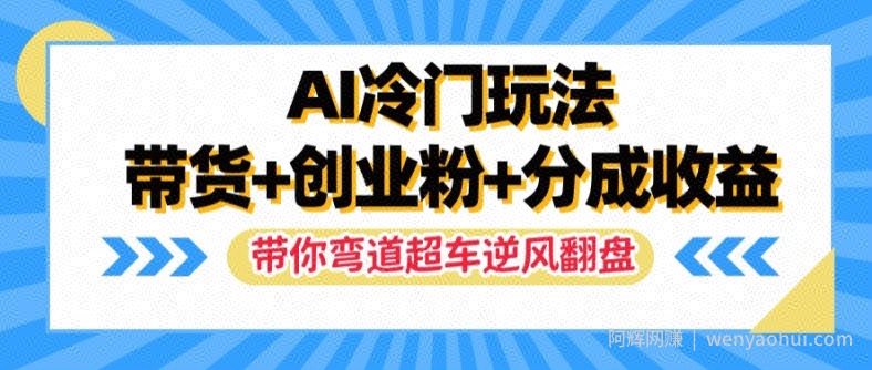 AI冷门玩法，带货+创业粉+分成收益，带你弯道超车，实现逆风翻盘【揭秘】