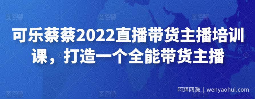 可乐蔡蔡2022直播带货主播培训课，打造一个全能带货主播
