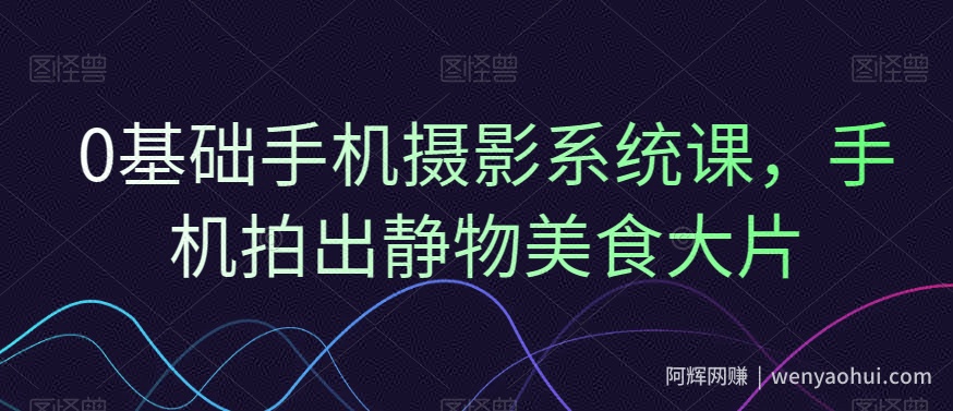 0基础手机摄影系统课，手机拍出静物美食大片