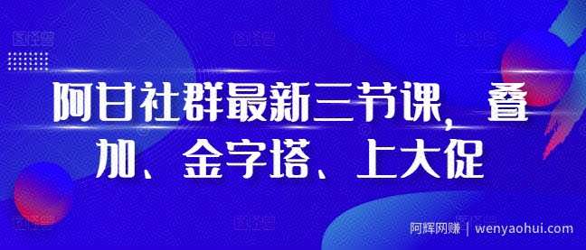 阿甘社群最新三节课，叠加、金字塔、上大促