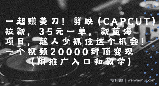 一起挣美刀!剪映(CAPCUT)拉新，35米一单，新蓝海项目，一个视频2w封顶变现(附推广入口和教学)