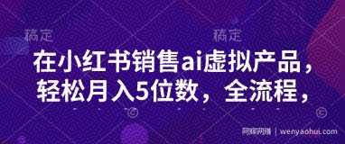 小红书销售ai虚拟产品，轻松月入5位数，全流程，超细节变现过程，完全无卡点