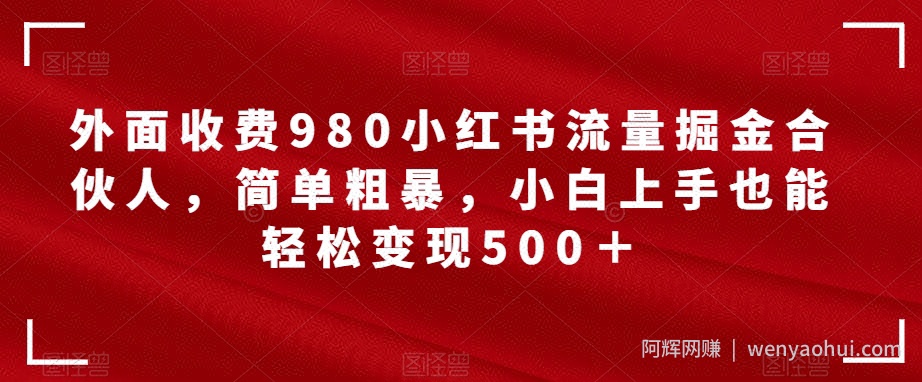 外面收费980小红书流量掘金合伙人，简单粗暴，小白上手也能轻松变现500＋【揭秘】