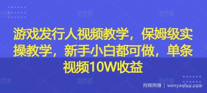 游戏发行人视频教学，保姆级实操教学，新手小白都可做，单条视频10W收益