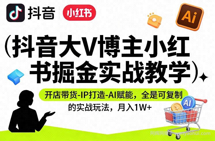 抖音大V博主小红书掘金实战教学，开店带货-IP打造-AI赋能，全是可复制的实战玩法，月入1W+