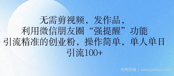 无需剪视频，发作品，利用微信朋友圈功能， 引流精准的创业粉，操作简单，单人单日引流100+