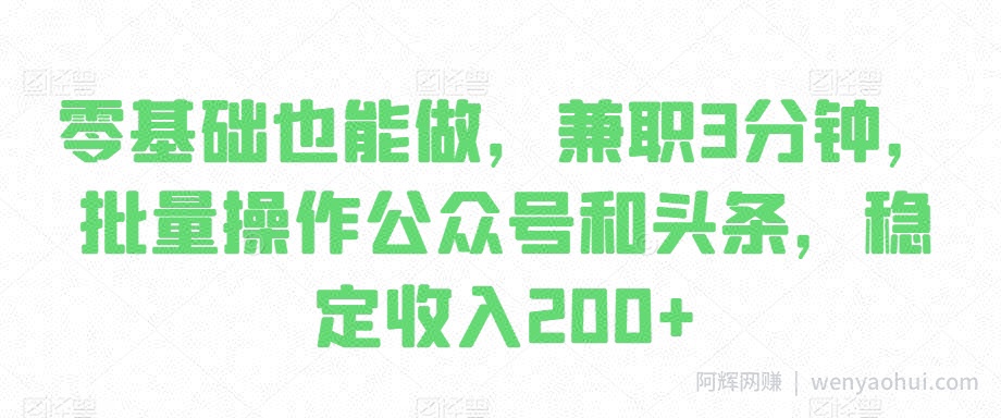 零基础也能做，兼zhi3分钟，批量操作公众号和头条，稳定收入200+