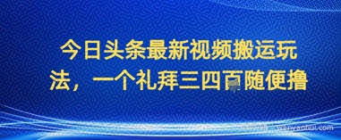 今日头条最新视频搬运玩法，一个礼拜三四张随便撸