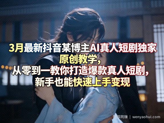 3月最新抖音某博主AI真人短剧独家原创教学，从零到一教你打造爆款真人短剧，新手也能快速上手变现