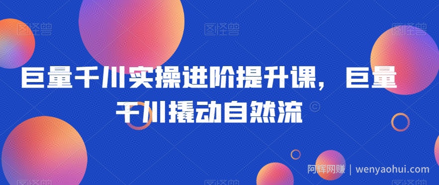 巨量千川实操进阶提升课，巨量干川撬动自然流