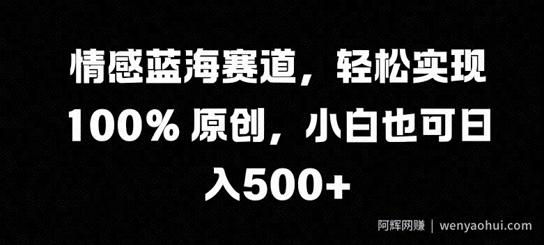 情感蓝海赛道，轻松实现 100% 原创，小白也可日入几张