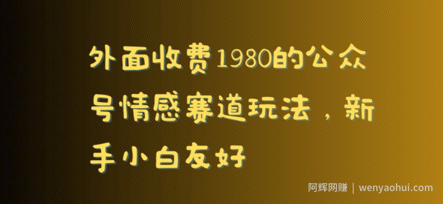 外面收费1980的公众号情感赛道玩法，新手小白友好