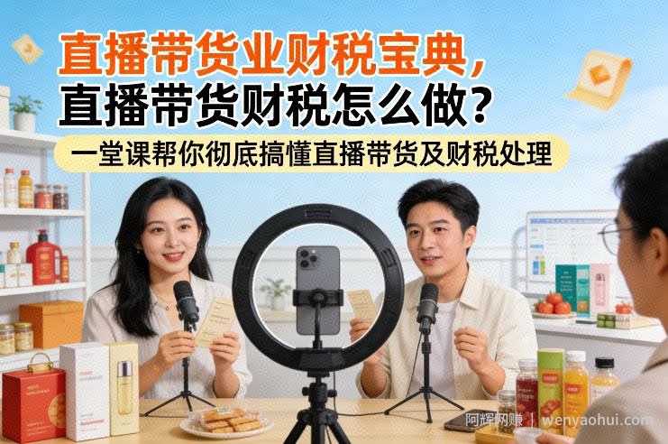 直播带货业财税宝典，直播带货财税怎么做？一堂课帮你彻底搞懂直播带货及财税处理