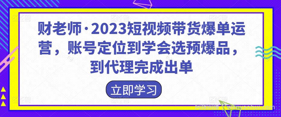 财老师·2023短视频带货爆单运营，账号定位到学会选预爆品，到代理完成出单